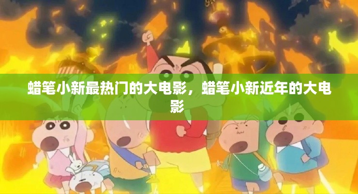 蜡笔小新最热门的大电影,蜡笔小新近年的大电影