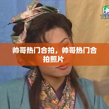 帅哥热门合拍,帅哥热门合拍照片