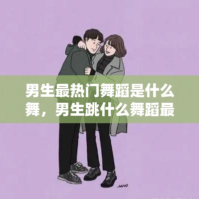 男生最热门舞蹈是什么舞,男生跳什么舞蹈最撩人