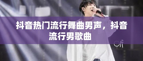 抖音热门流行舞曲男声,抖音流行男歌曲