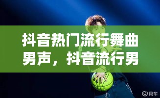 抖音热门流行舞曲男声,抖音流行男歌曲