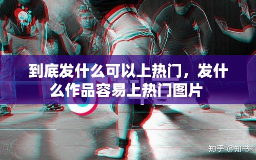 到底发什么可以上热门,发什么作品容易上热门图片
