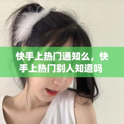 快手上热门通知么,快手上热门别人知道吗