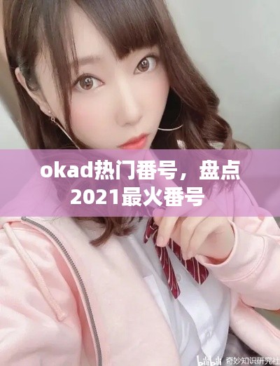 okad热门番号,盘点2021最火番号