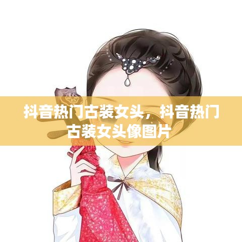 抖音热门古装女头,抖音热门古装女头像图片