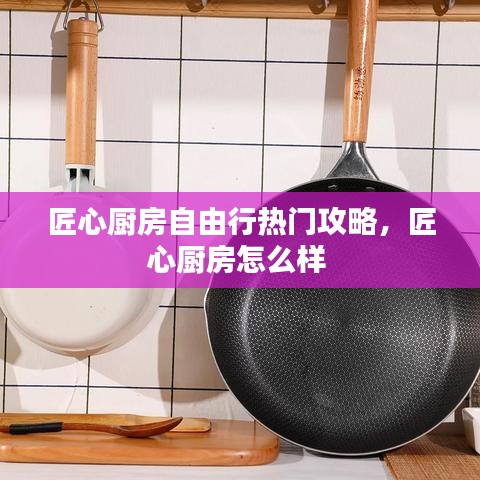匠心厨房自由行热门攻略,匠心厨房怎么样