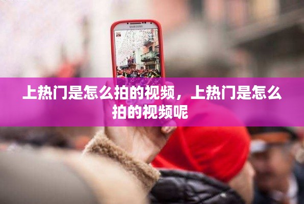 上热门是怎么拍的视频,上热门是怎么拍的视频呢