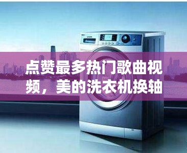 点赞最多热门歌曲视频,美的洗衣机换轴承大概需要多少钱