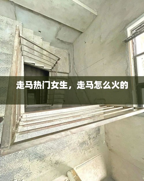 走马热门女生,走马怎么火的