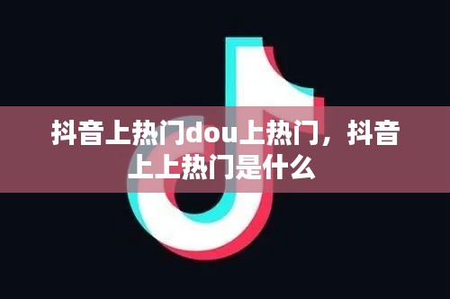 抖音上热门dou上热门,抖音上上热门是什么