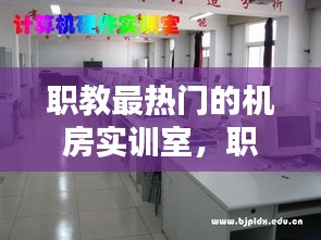 职教最热门的机房实训室,职教最热门的机房实训室是哪个