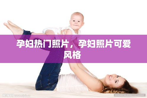 孕妇热门照片,孕妇照片可爱风格