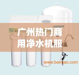 广州热门商用净水机服务,广州净水器厂家有哪些