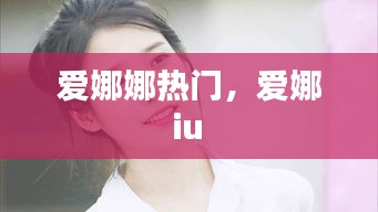 爱娜娜热门,爱娜 iu