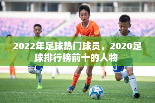 2022年足球热门球员,2020足球排行榜前十的人物