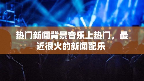 热门新闻背景音乐上热门,最近很火的新闻配乐