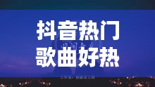抖音热门歌曲好热门的歌,抖音热门歌曲好热门的歌名