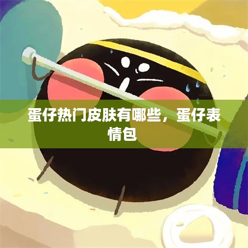 蛋仔热门皮肤有哪些,蛋仔表情包