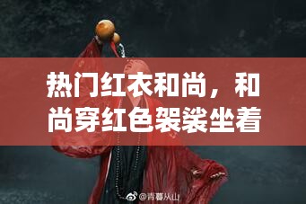 热门红衣和尚,和尚穿红色袈裟坐着的图片