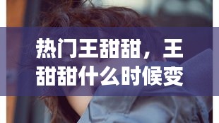 热门王甜甜,王甜甜什么时候变成酷盖的