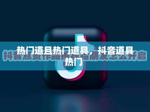 热门道且热门道具,抖音道具热门