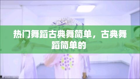 热门舞蹈古典舞简单,古典舞蹈简单的