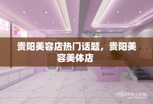 贵阳美容店热门话题,贵阳美容美体店