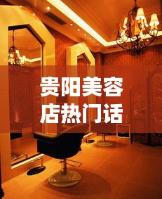 贵阳美容店热门话题,贵阳美容美体店