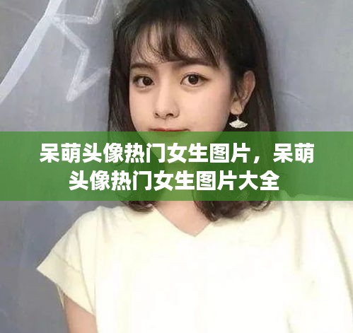 呆萌头像热门女生图片,呆萌头像热门女生图片大全