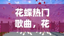 花蝶热门歌曲,花蝶热门歌曲推荐
