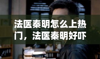 法医秦明怎么上热门,法医秦明好吓人