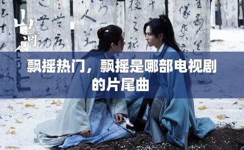 飘摇热门,飘摇是哪部电视剧的片尾曲