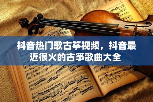 抖音热门歌古筝视频,抖音最近很火的古筝歌曲大全