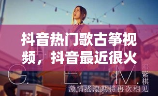 抖音热门歌古筝视频,抖音最近很火的古筝歌曲大全