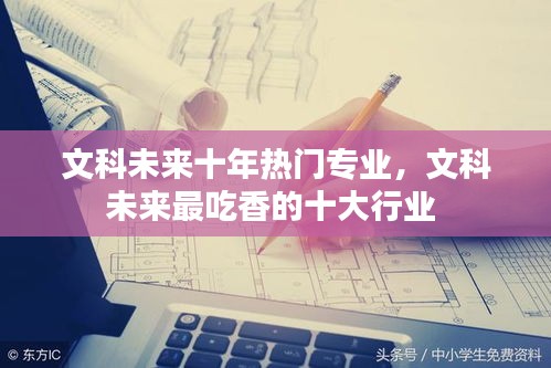 文科未来十年热门专业,文科未来最吃香的十大行业