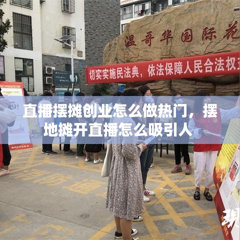 直播摆摊创业怎么做热门,摆地摊开直播怎么吸引人