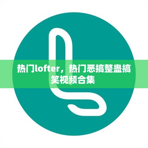 热门lofter,热门恶搞整蛊搞笑视频合集