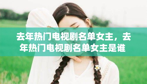 去年热门电视剧名单女主,去年热门电视剧名单女主是谁