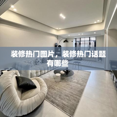 装修热门图片,装修热门话题有哪些