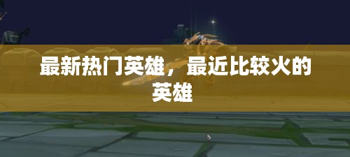 最新热门英雄,最近比较火的英雄