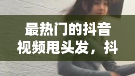 最热门的抖音视频甩头发,抖音甩头发的慢动作怎么做的