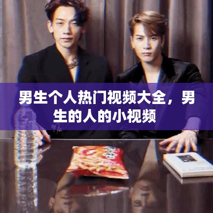 男生个人热门视频大全,男生的人的小视频