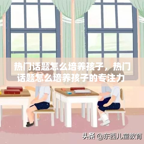 热门话题怎么培养孩子,热门话题怎么培养孩子的专注力