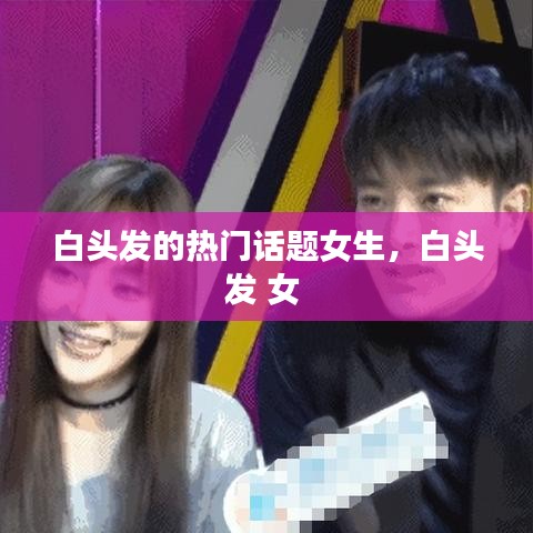 白头发的热门话题女生,白头发 女