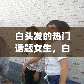白头发的热门话题女生,白头发 女