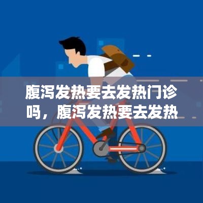 腹泻发热要去发热门诊吗,腹泻发热要去发热门诊吗小孩