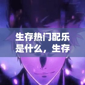 生存热门配乐是什么,生存热门配乐是什么歌