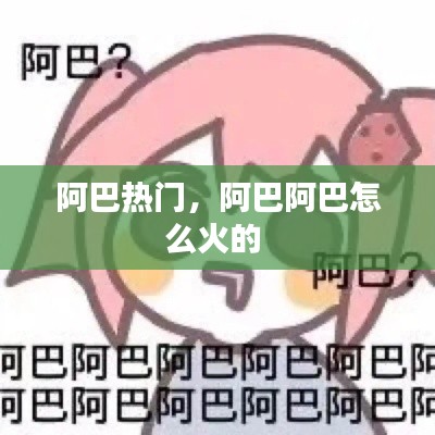 阿巴热门,阿巴阿巴怎么火的