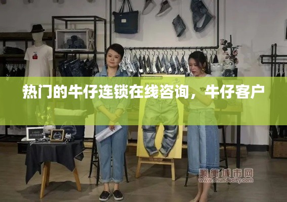 热门的牛仔连锁在线咨询,牛仔客户