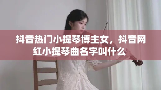 抖音热门小提琴博主女,抖音网红小提琴曲名字叫什么